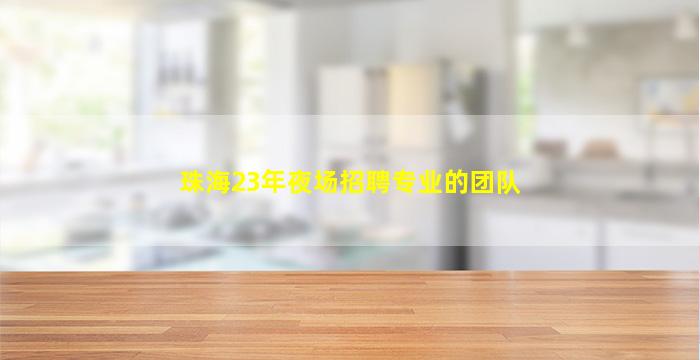 珠海23年夜场招聘专业的团队